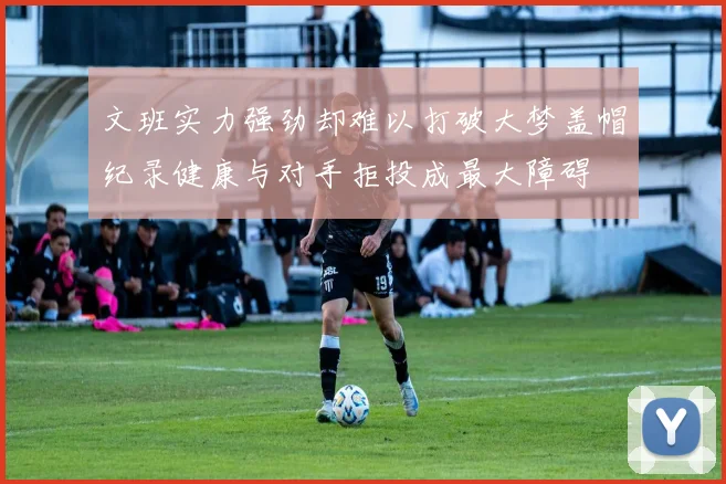 文班实力强劲却难以打破大梦盖帽纪录健康与对手拒投成最大障碍