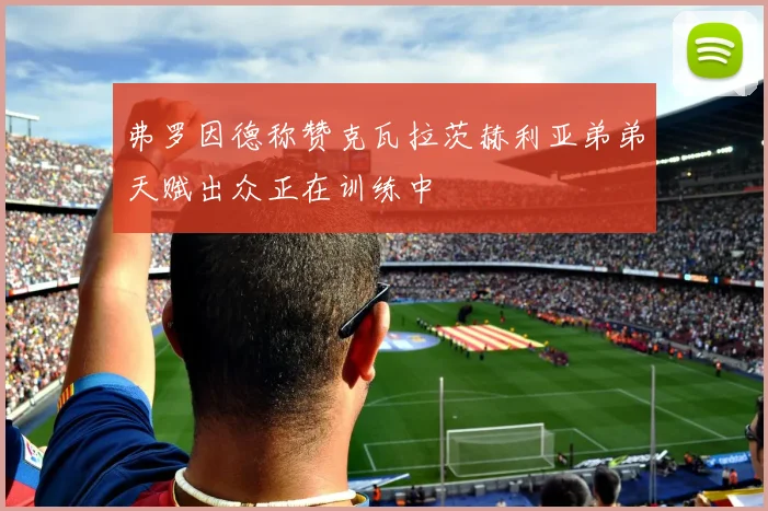 弗罗因德称赞克瓦拉茨赫利亚弟弟天赋出众正在训练中