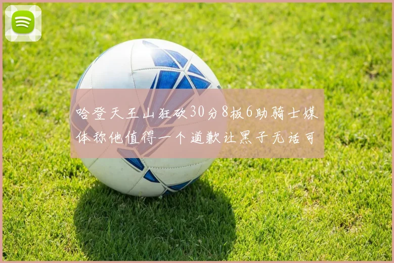 哈登天王山狂砍30分8板6助骑士媒体称他值得一个道歉让黑子无话可说