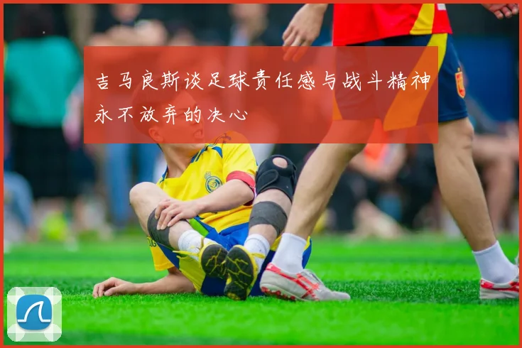 吉马良斯谈足球责任感与战斗精神永不放弃的决心
