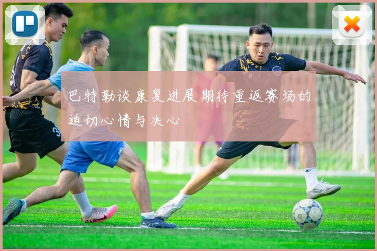 巴特勒谈康复进展期待重返赛场的迫切心情与决心