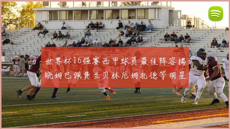 世界杯16强赛西甲球员最佳阵容揭晓姆巴佩费兰贝林厄姆孔德等明星入选