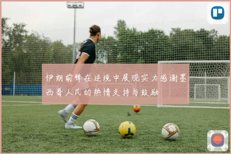 伊朗前锋在逆境中展现实力感谢墨西哥人民的热情支持与鼓励