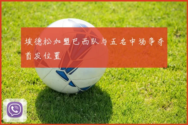 埃德松加盟巴西队与五名中场争夺首发位置
