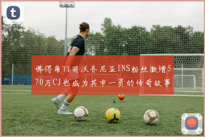 佛得角门将沃齐尼亚INS粉丝激增570万CJ也成为其中一员的传奇故事