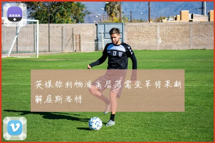英媒称利物浦高层若需变革将果断解雇斯洛特