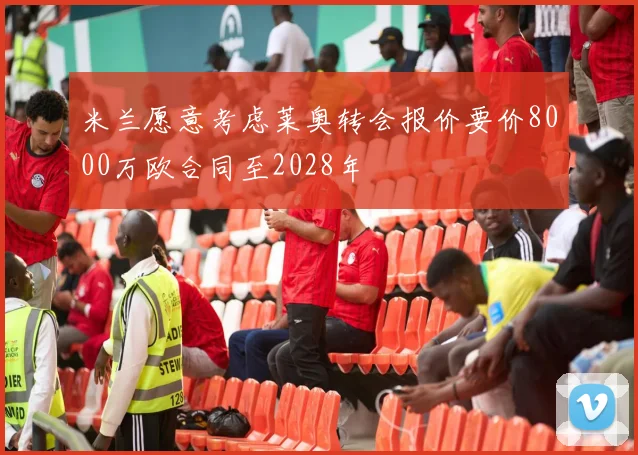 米兰愿意考虑莱奥转会报价要价8000万欧合同至2028年
