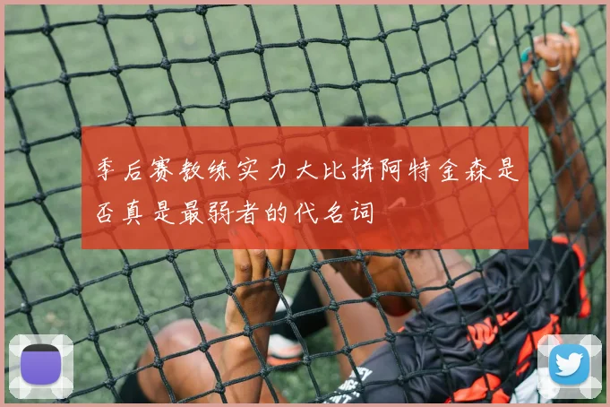 季后赛教练实力大比拼阿特金森是否真是最弱者的代名词