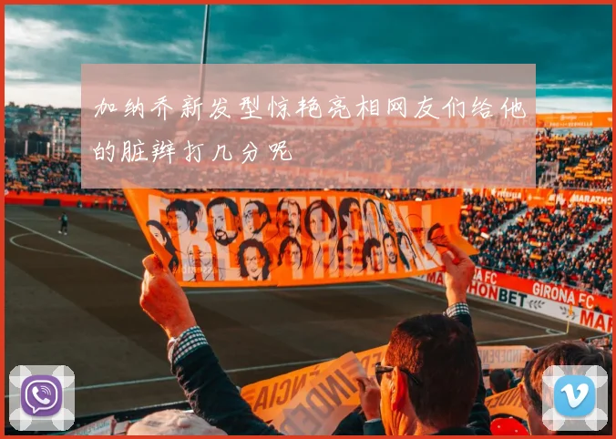 加纳乔新发型惊艳亮相网友们给他的脏辫打几分呢