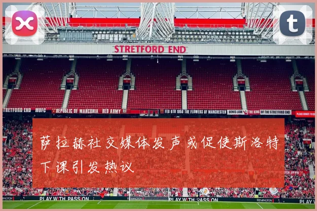 萨拉赫社交媒体发声或促使斯洛特下课引发热议