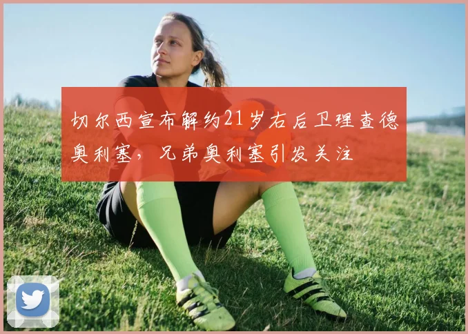 切尔西宣布解约21岁右后卫理查德奥利塞，兄弟奥利塞引发关注