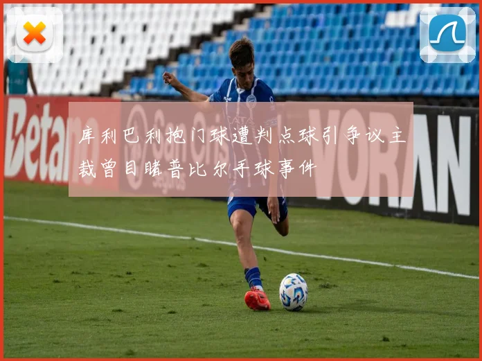 库利巴利抱门球遭判点球引争议主裁曾目睹普比尔手球事件