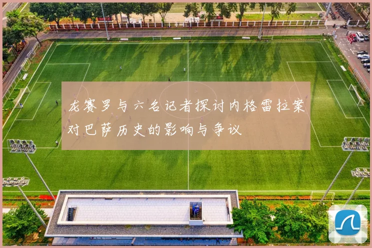 龙赛罗与六名记者探讨内格雷拉案对巴萨历史的影响与争议
