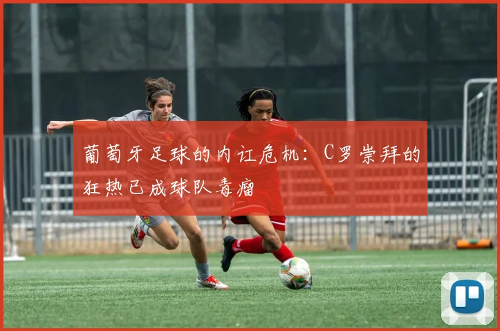 葡萄牙足球的内讧危机：C罗崇拜的狂热已成球队毒瘤