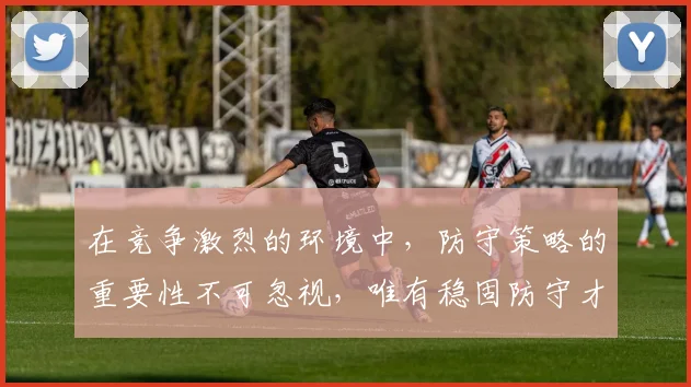在竞争激烈的环境中，防守策略的重要性不可忽视，唯有稳固防守才能赢得胜利