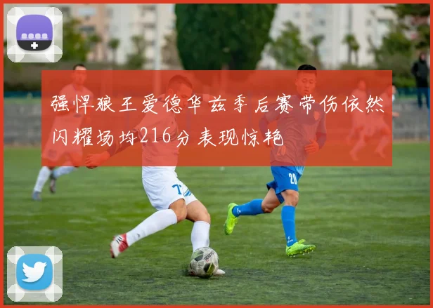 强悍狼王爱德华兹季后赛带伤依然闪耀场均216分表现惊艳