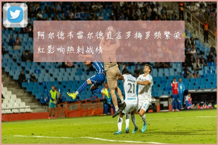 阿尔德韦雷尔德直言罗梅罗频繁染红影响热刺战绩
