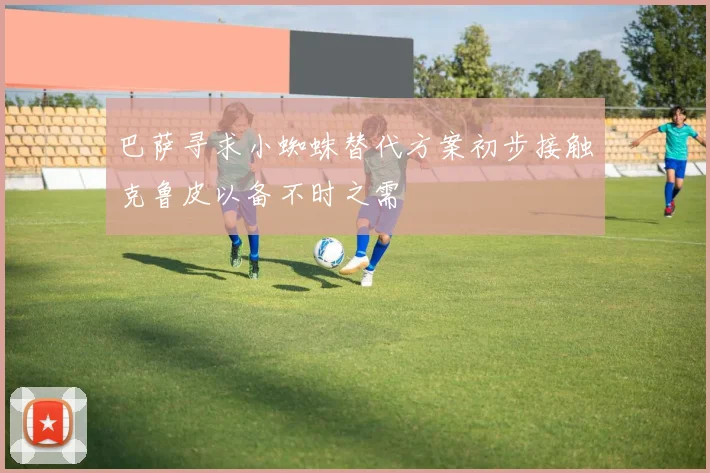 巴萨寻求小蜘蛛替代方案初步接触克鲁皮以备不时之需