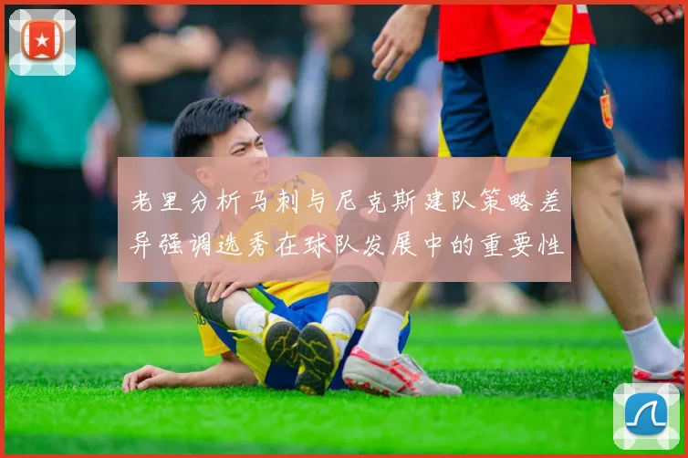 老里分析马刺与尼克斯建队策略差异强调选秀在球队发展中的重要性