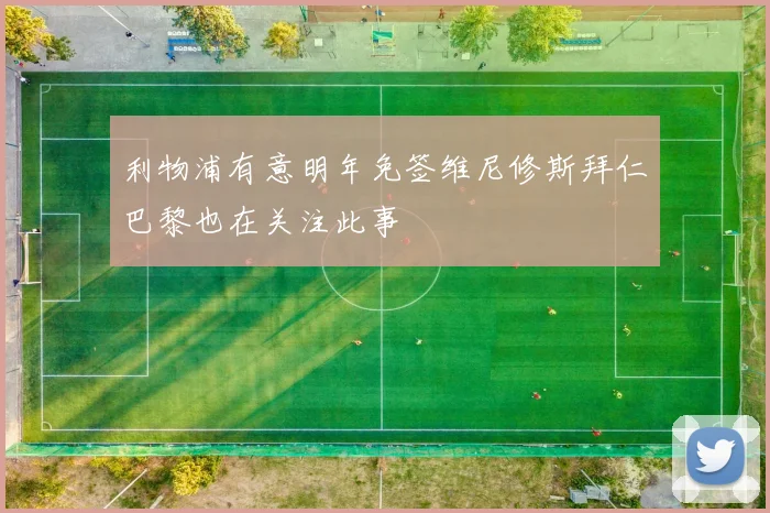 利物浦有意明年免签维尼修斯拜仁巴黎也在关注此事