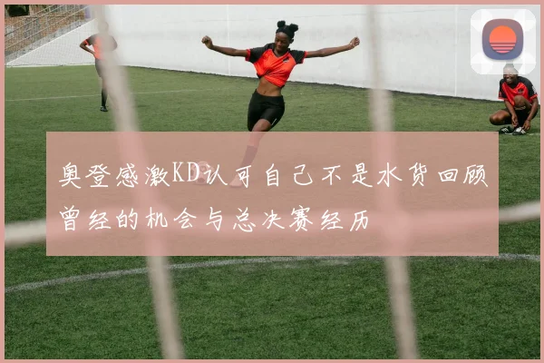 奥登感激KD认可自己不是水货回顾曾经的机会与总决赛经历