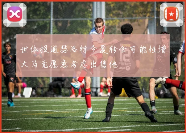 世体报道瑟洛特今夏转会可能性增大马竞愿意考虑出售他
