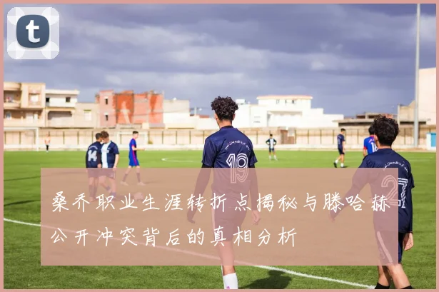 桑乔职业生涯转折点揭秘与滕哈赫公开冲突背后的真相分析