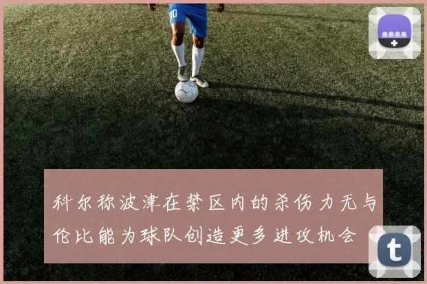 科尔称波津在禁区内的杀伤力无与伦比能为球队创造更多进攻机会
