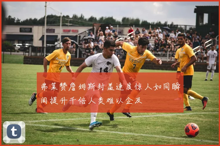 弗莱赞詹姆斯封盖速度惊人如同瞬间提升千倍人类难以企及