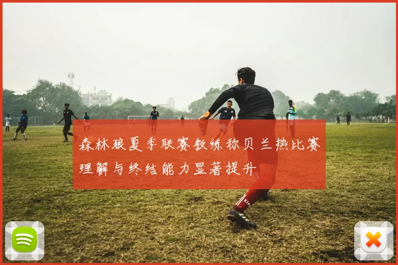 森林狼夏季联赛教练称贝兰热比赛理解与终结能力显著提升