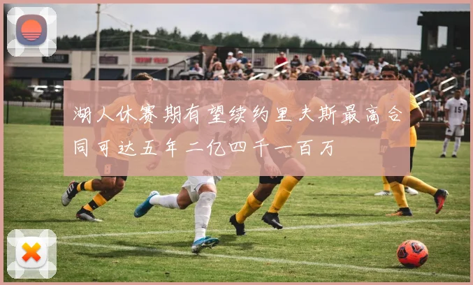 湖人休赛期有望续约里夫斯最高合同可达五年二亿四千一百万
