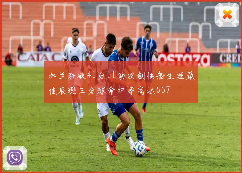 加兰狂砍41分11助攻创快船生涯最佳表现三分球命中率高达667