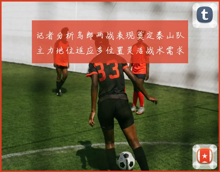 记者分析乌郎两战表现奠定泰山队主力地位适应多位置灵活战术需求
