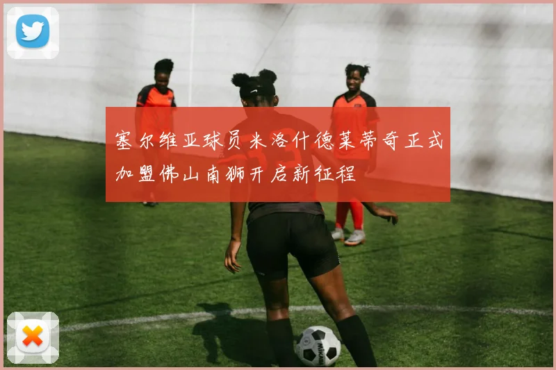 塞尔维亚球员米洛什德莱蒂奇正式加盟佛山南狮开启新征程