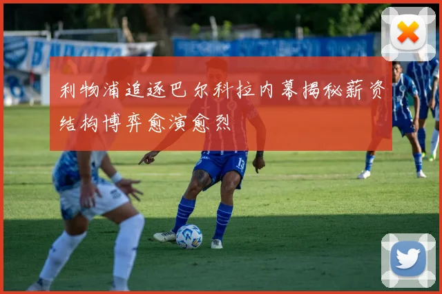 利物浦追逐巴尔科拉内幕揭秘薪资结构博弈愈演愈烈