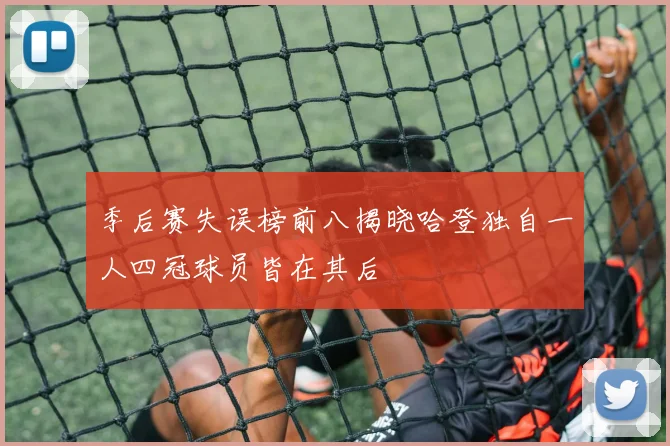 季后赛失误榜前八揭晓哈登独自一人四冠球员皆在其后