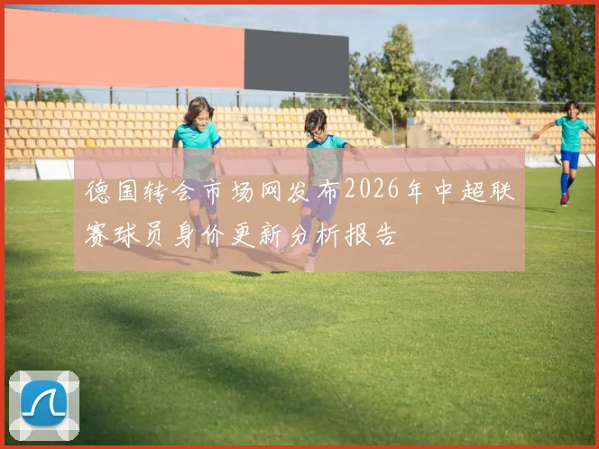 德国转会市场网发布2026年中超联赛球员身价更新分析报告