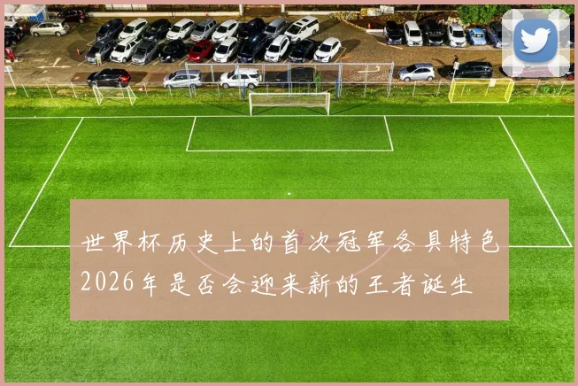 世界杯历史上的首次冠军各具特色2026年是否会迎来新的王者诞生