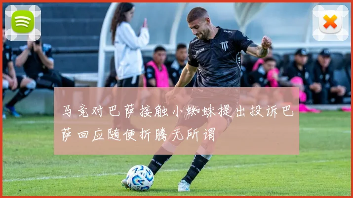 马竞对巴萨接触小蜘蛛提出投诉巴萨回应随便折腾无所谓