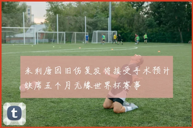米利唐因旧伤复发将接受手术预计缺席五个月无缘世界杯赛事