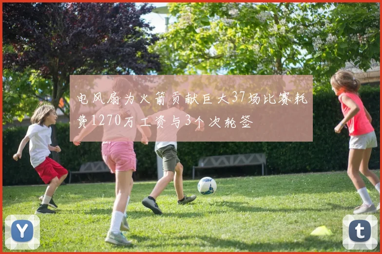 电风扇为火箭贡献巨大37场比赛耗费1270万工资与3个次轮签