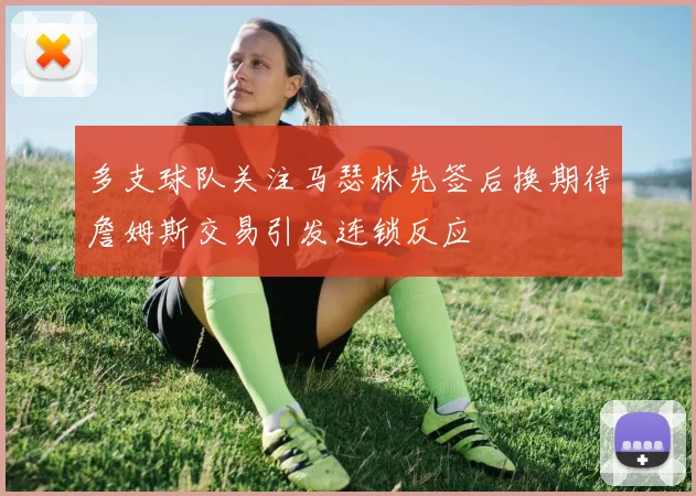 多支球队关注马瑟林先签后换期待詹姆斯交易引发连锁反应
