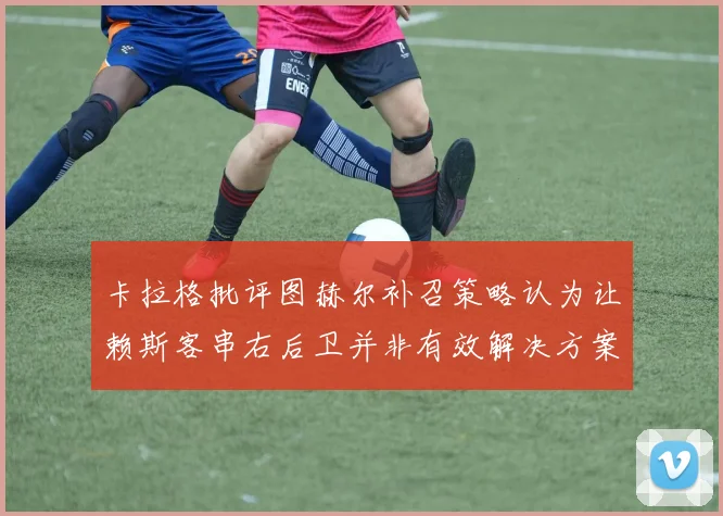 卡拉格批评图赫尔补召策略认为让赖斯客串右后卫并非有效解决方案