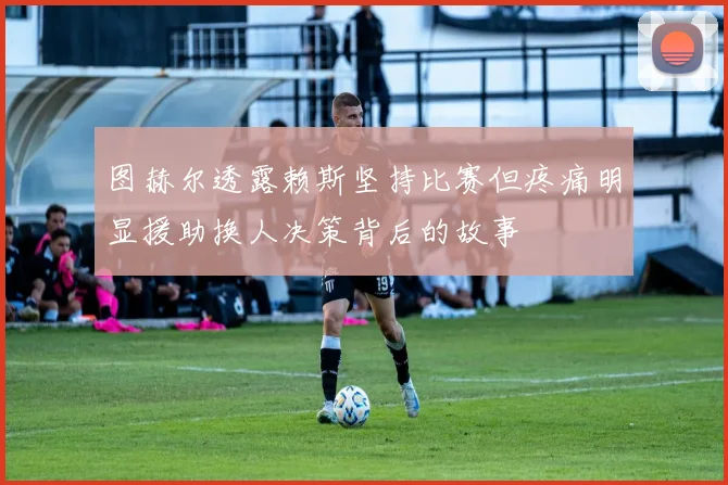 图赫尔透露赖斯坚持比赛但疼痛明显援助换人决策背后的故事