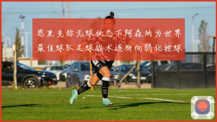 恩里克称无球状态下阿森纳为世界最佳球队足球战术逐渐向弱化控球转型