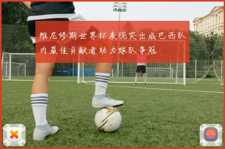 维尼修斯世界杯表现突出成巴西队内最佳贡献者助力球队争冠