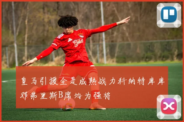 皇马引援全是成熟战力科纳特库库邓弗里斯B席均为强将