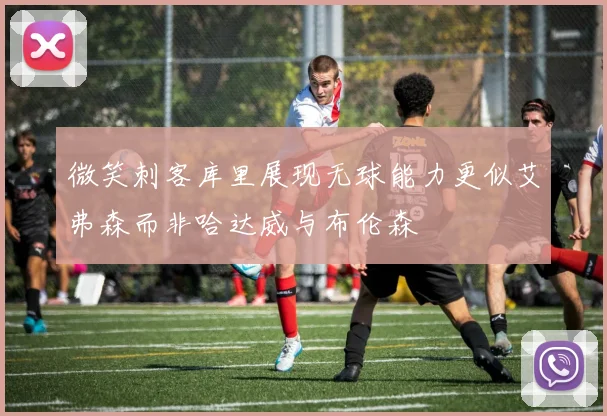 微笑刺客库里展现无球能力更似艾弗森而非哈达威与布伦森